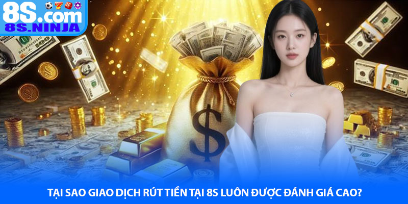Tại sao giao dịch rút tiền tại 8S luôn được đánh giá cao?
